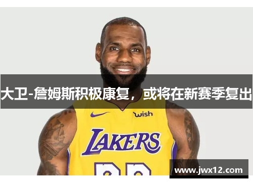 大卫-詹姆斯积极康复，或将在新赛季复出