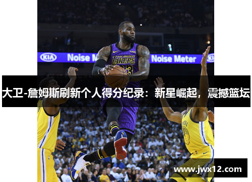大卫-詹姆斯刷新个人得分纪录：新星崛起，震撼篮坛
