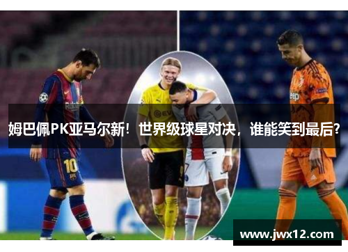 姆巴佩PK亚马尔新！世界级球星对决，谁能笑到最后？