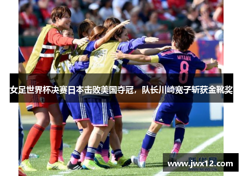 女足世界杯决赛日本击败美国夺冠，队长川崎宽子斩获金靴奖