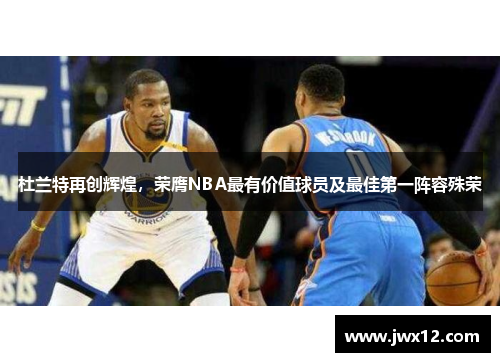 杜兰特再创辉煌，荣膺NBA最有价值球员及最佳第一阵容殊荣