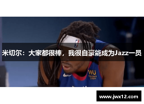 米切尔：大家都很棒，我很自豪能成为Jazz一员