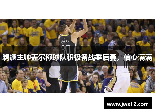 鹈鹕主帅盖尔称球队积极备战季后赛，信心满满