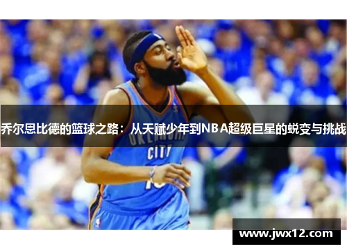 乔尔恩比德的篮球之路：从天赋少年到NBA超级巨星的蜕变与挑战