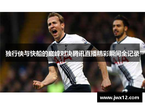 独行侠与快船的巅峰对决腾讯直播精彩瞬间全记录