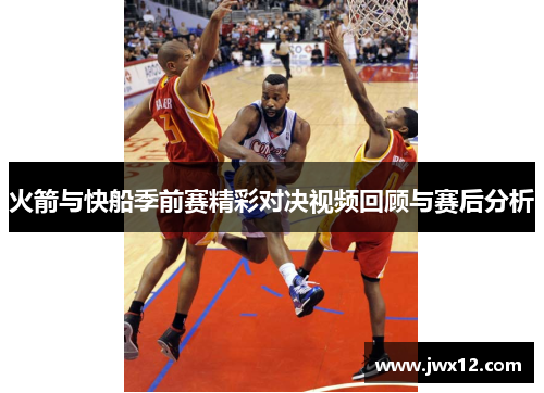火箭与快船季前赛精彩对决视频回顾与赛后分析