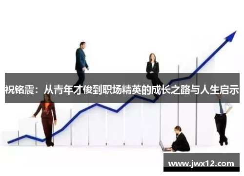 祝铭震：从青年才俊到职场精英的成长之路与人生启示