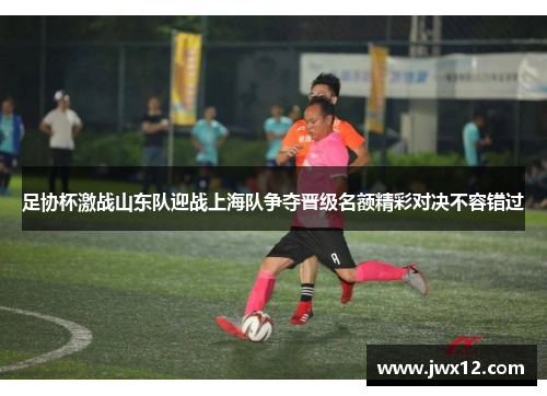 足协杯激战山东队迎战上海队争夺晋级名额精彩对决不容错过