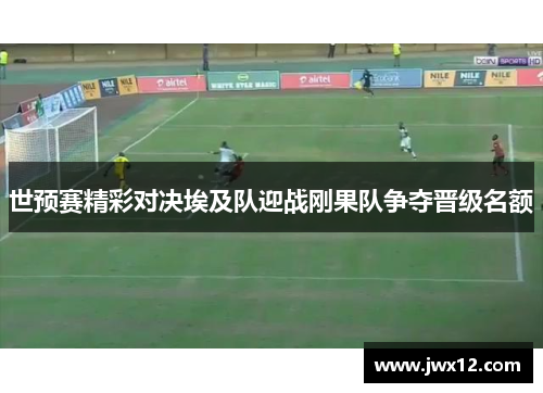世预赛精彩对决埃及队迎战刚果队争夺晋级名额