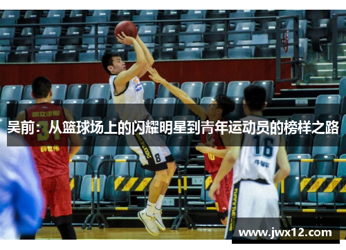 吴前：从篮球场上的闪耀明星到青年运动员的榜样之路