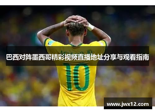 巴西对阵墨西哥精彩视频直播地址分享与观看指南