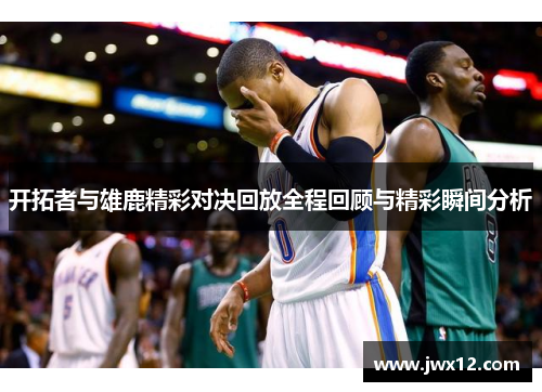 开拓者与雄鹿精彩对决回放全程回顾与精彩瞬间分析