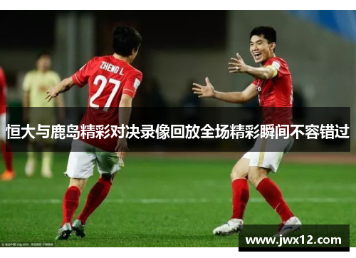 恒大与鹿岛精彩对决录像回放全场精彩瞬间不容错过