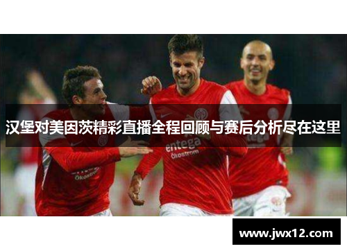 汉堡对美因茨精彩直播全程回顾与赛后分析尽在这里